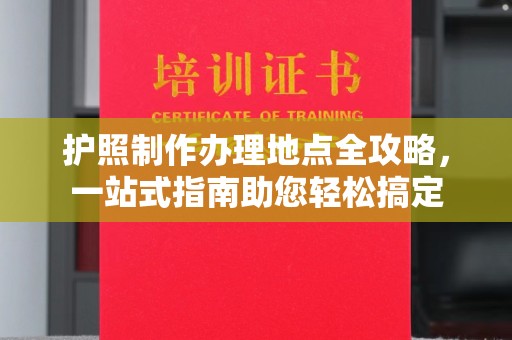 尖草坪护照制作办理地点全攻略，一站式指南助您轻松搞定