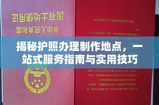 湘西揭秘护照办理制作地点，一站式服务指南与实用技巧